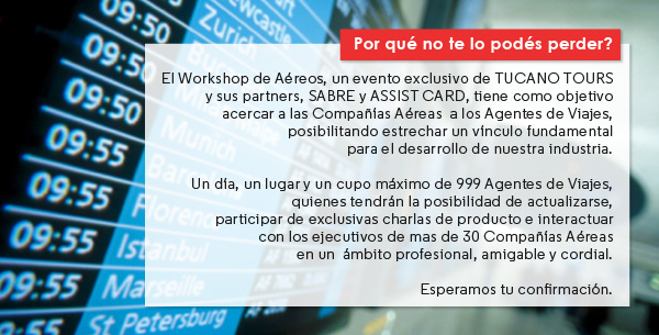 El Workshop de Areos, un evento exclusivo de Tucano Tours y sus partners, Sabre y Assist Card, tiene como objetivo acercar a las Compaas Areas  a los Agentes de Viajes, posibilitando estrechar un vnculo fundamental para el desarrollo de nuestra industria.